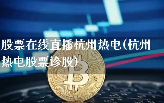 股票在线直播杭州热电(杭州热电股票诊股)_https://www.huakunhengjia.com_期货资讯_第1张