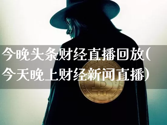 今晚头条财经直播回放(今天晚上财经新闻直播)_https://www.huakunhengjia.com_股票资讯_第1张