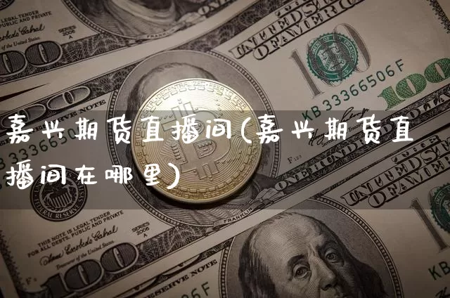 嘉兴期货直播间(嘉兴期货直播间在哪里)_https://www.huakunhengjia.com_期货资讯_第1张