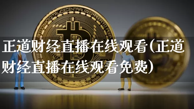 正道财经直播在线观看(正道财经直播在线观看免费)_https://www.huakunhengjia.com_金融资讯_第1张