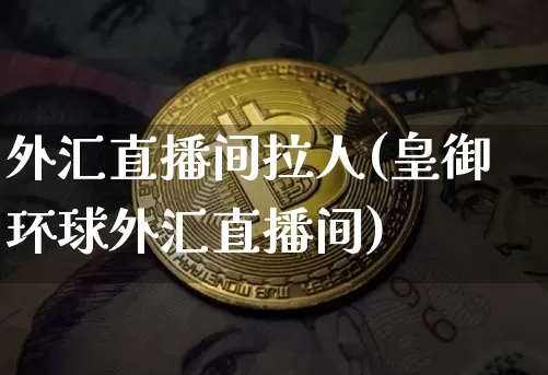 外汇直播间拉人(皇御环球外汇直播间)_https://www.huakunhengjia.com_金融资讯_第1张