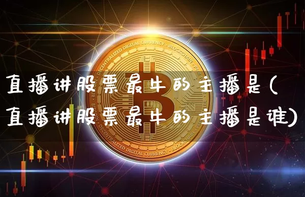 直播讲股票最牛的主播是(直播讲股票最牛的主播是谁)_https://www.huakunhengjia.com_期货资讯_第1张