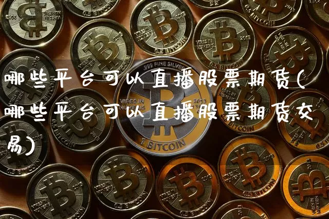 哪些平台可以直播股票期货(哪些平台可以直播股票期货交易)_https://www.huakunhengjia.com_期货资讯_第1张