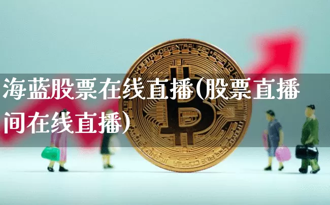 海蓝股票在线直播(股票直播间在线直播)_https://www.huakunhengjia.com_股票资讯_第1张