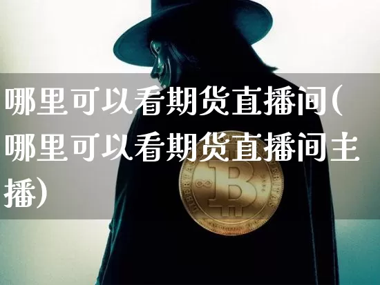哪里可以看期货直播间(哪里可以看期货直播间主播)_https://www.huakunhengjia.com_财经资讯_第1张