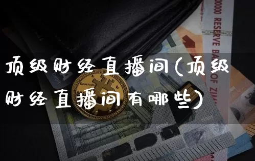 顶级财经直播间(顶级财经直播间有哪些)_https://www.huakunhengjia.com_财经资讯_第1张