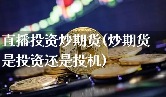 直播投资炒期货(炒期货是投资还是投机)_https://www.huakunhengjia.com_股票资讯_第1张