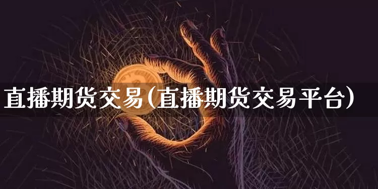 直播期货交易(直播期货交易平台)_https://www.huakunhengjia.com_股票资讯_第1张
