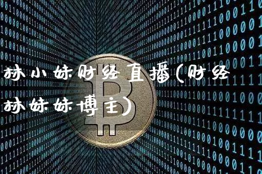 林小妹财经直播(财经林妹妹博主)_https://www.huakunhengjia.com_财经资讯_第1张