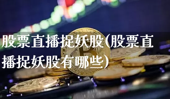 股票直播捉妖股(股票直播捉妖股有哪些)_https://www.huakunhengjia.com_财经资讯_第1张