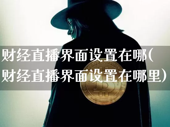 财经直播界面设置在哪(财经直播界面设置在哪里)_https://www.huakunhengjia.com_金融资讯_第1张