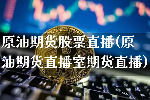 原油期货股票直播(原油期货直播室期货直播)_https://www.huakunhengjia.com_财经资讯_第1张
