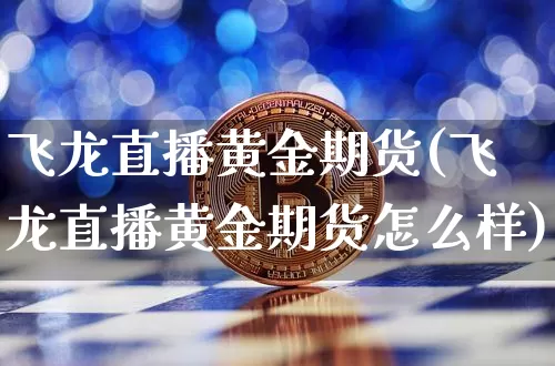飞龙直播黄金期货(飞龙直播黄金期货怎么样)_https://www.huakunhengjia.com_股票资讯_第1张