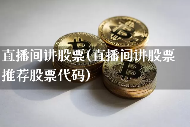直播间讲股票(直播间讲股票推荐股票代码)_https://www.huakunhengjia.com_金融资讯_第1张