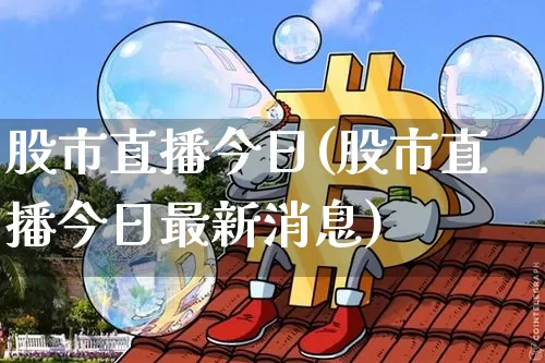 股市直播今日(股市直播今日最新消息)_https://www.huakunhengjia.com_股票资讯_第1张