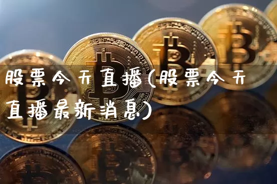 股票今天直播(股票今天直播最新消息)_https://www.huakunhengjia.com_股票资讯_第1张