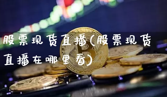 股票现货直播(股票现货直播在哪里看)_https://www.huakunhengjia.com_金融资讯_第1张