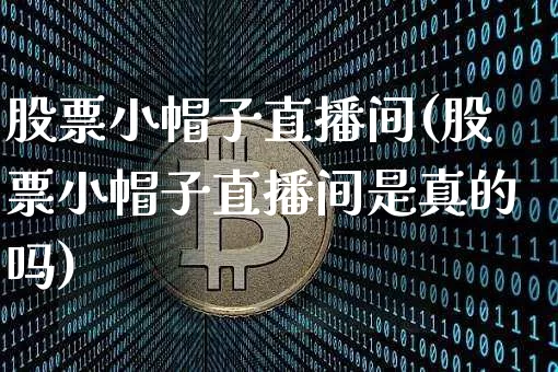 股票小帽子直播间(股票小帽子直播间是真的吗)_https://www.huakunhengjia.com_财经资讯_第1张
