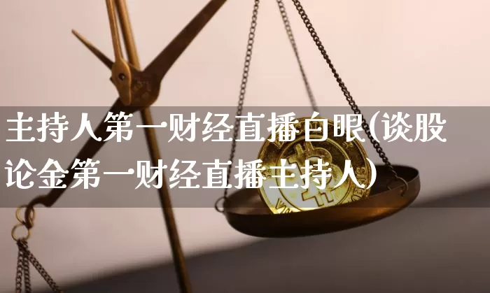 主持人第一财经直播白眼(谈股论金第一财经直播主持人)_https://www.huakunhengjia.com_财经资讯_第1张