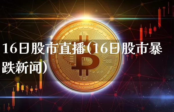 16日股市直播(16日股市暴跌新闻)_https://www.huakunhengjia.com_股票资讯_第1张