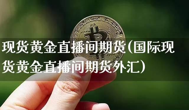 现货黄金直播间期货(国际现货黄金直播间期货外汇)_https://www.huakunhengjia.com_股票资讯_第1张