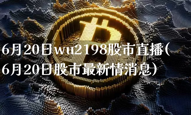 6月20日wu2198股市直播(6月20日股市最新情消息)_https://www.huakunhengjia.com_股票资讯_第1张