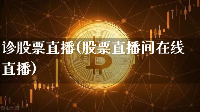 诊股票直播(股票直播间在线直播)_https://www.huakunhengjia.com_金融资讯_第1张