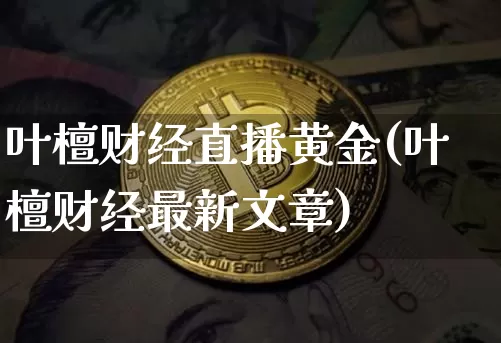 叶檀财经直播黄金(叶檀财经最新文章)_https://www.huakunhengjia.com_金融资讯_第1张