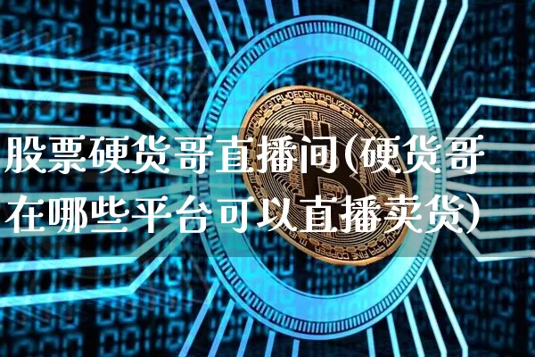 股票硬货哥直播间(硬货哥在哪些平台可以直播卖货)_https://www.huakunhengjia.com_股票资讯_第1张