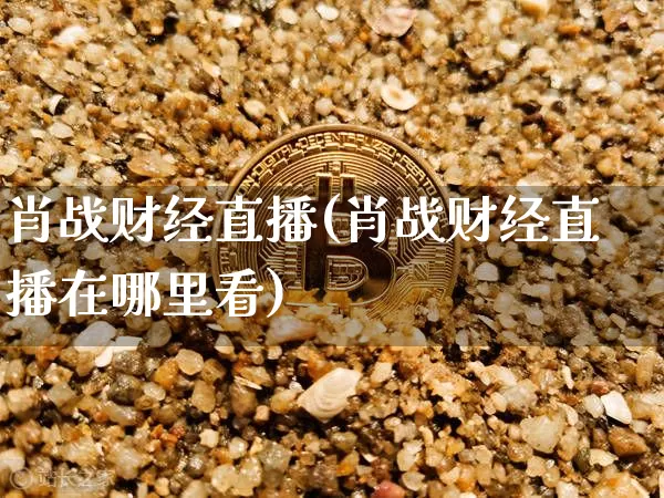 肖战财经直播(肖战财经直播在哪里看)_https://www.huakunhengjia.com_财经资讯_第1张