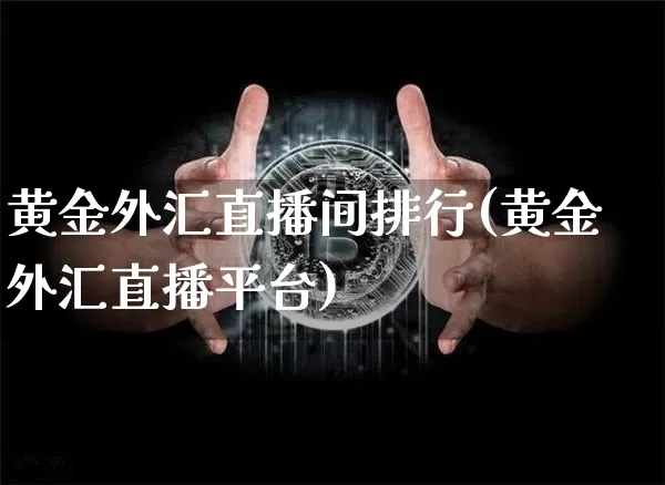 黄金外汇直播间排行(黄金外汇直播平台)_https://www.huakunhengjia.com_金融资讯_第1张