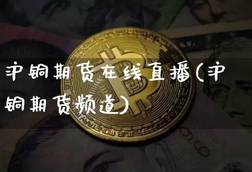 沪铜期货在线直播(沪铜期货频道)_https://www.huakunhengjia.com_期货资讯_第1张
