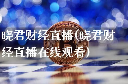 晓君财经直播(晓君财经直播在线观看)_https://www.huakunhengjia.com_金融资讯_第1张