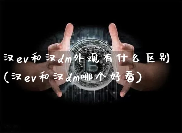汉ev和汉dm外观有什么区别(汉ev和汉dm哪个好看)_https://www.huakunhengjia.com_期货资讯_第1张