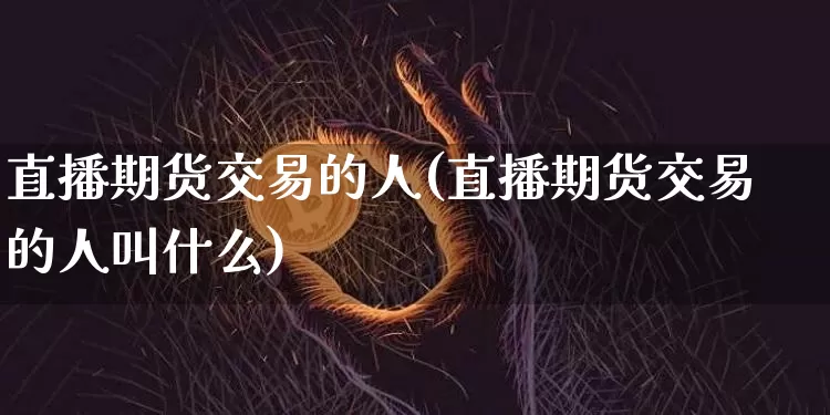 直播期货交易的人(直播期货交易的人叫什么)_https://www.huakunhengjia.com_期货资讯_第1张