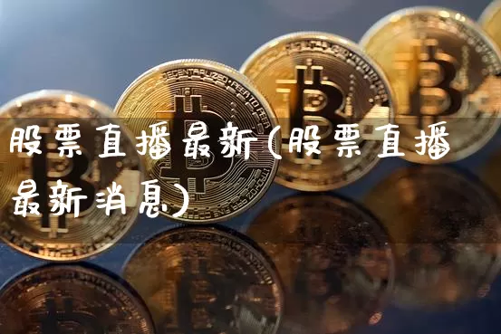 股票直播最新(股票直播最新消息)_https://www.huakunhengjia.com_期货资讯_第1张
