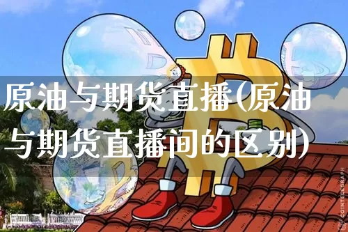 原油与期货直播(原油与期货直播间的区别)_https://www.huakunhengjia.com_财经资讯_第1张