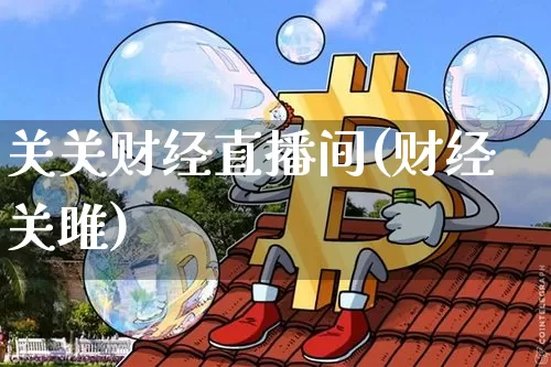 关关财经直播间(财经关雎)_https://www.huakunhengjia.com_金融资讯_第1张