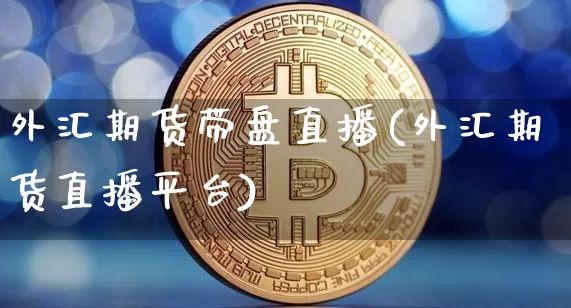 外汇期货带盘直播(外汇期货直播平台)_https://www.huakunhengjia.com_金融资讯_第1张