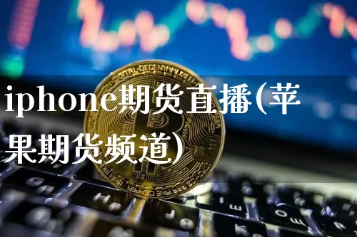 iphone期货直播(苹果期货频道)_https://www.huakunhengjia.com_期货资讯_第1张