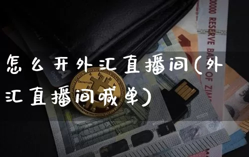 怎么开外汇直播间(外汇直播间喊单)_https://www.huakunhengjia.com_期货资讯_第1张