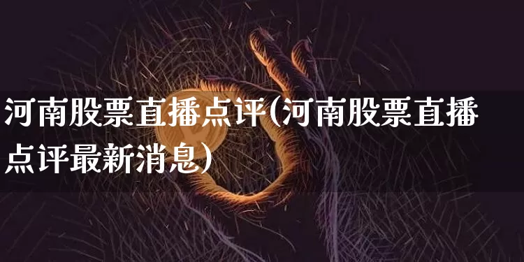 河南股票直播点评(河南股票直播点评最新消息)_https://www.huakunhengjia.com_金融资讯_第1张
