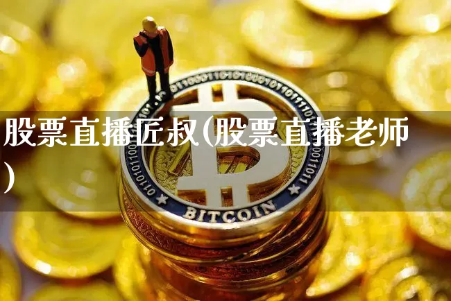 股票直播匠叔(股票直播老师)_https://www.huakunhengjia.com_金融资讯_第1张