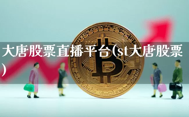大唐股票直播平台(st大唐股票)_https://www.huakunhengjia.com_期货资讯_第1张