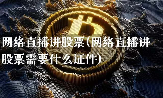 网络直播讲股票(网络直播讲股票需要什么证件)_https://www.huakunhengjia.com_股票资讯_第1张
