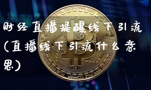 财经直播提醒线下引流(直播线下引流什么意思)_https://www.huakunhengjia.com_财经资讯_第1张