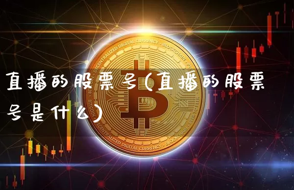 直播的股票号(直播的股票号是什么)_https://www.huakunhengjia.com_股票资讯_第1张