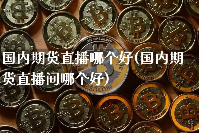 国内期货直播哪个好(国内期货直播间哪个好)_https://www.huakunhengjia.com_期货资讯_第1张
