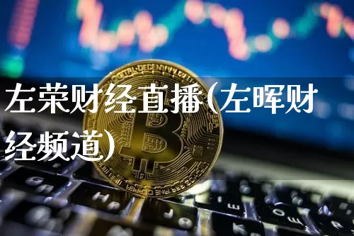 左荣财经直播(左晖财经频道)_https://www.huakunhengjia.com_财经资讯_第1张