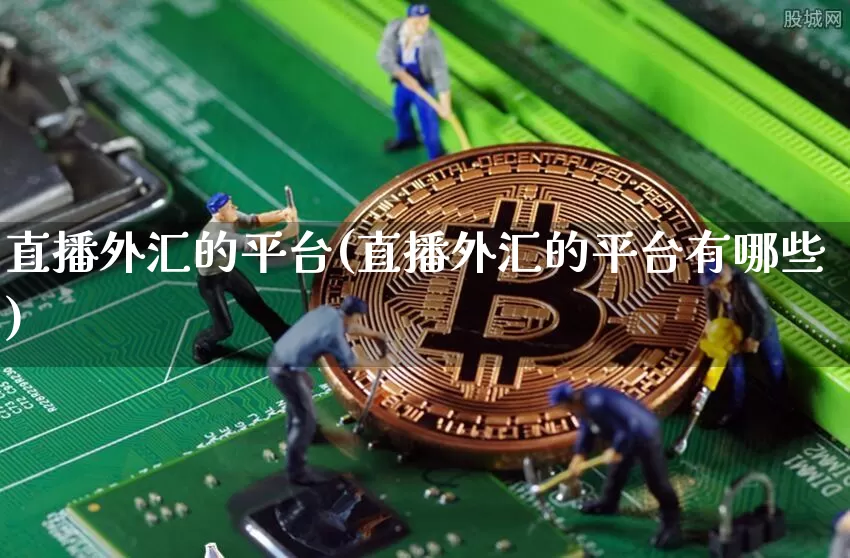 直播外汇的平台(直播外汇的平台有哪些)_https://www.huakunhengjia.com_股票资讯_第1张